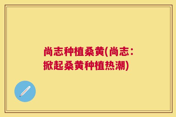 尚志种植桑黄(尚志:掀起桑黄种植热潮) 尚志种植桑黄(尚志:掀起桑黄种植热潮)