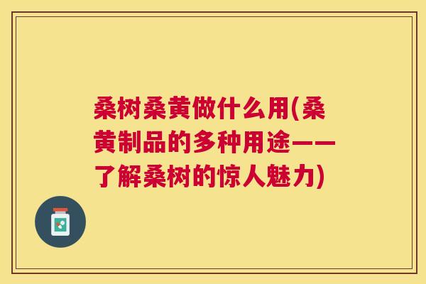 桑树桑黄做什么用(桑黄制品的多种用途——了解桑树的惊人魅力) 桑树桑黄做什么用(桑黄制品的多种用途——了解桑树的惊人魅力)