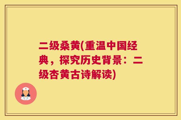 二级桑黄(重温中国经典,探究历史背景:二级杏黄古诗解读) 二级桑黄(重温中国经典,探究历史背景:二级杏黄古诗解读)