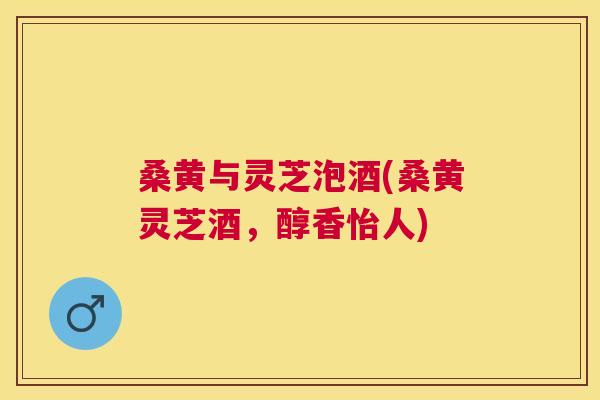 桑黄与灵芝泡酒(桑黄灵芝酒,醇香怡人) 桑黄与灵芝泡酒(桑黄灵芝酒,醇香怡人)