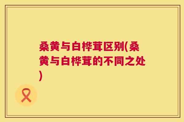 桑黄与白桦茸区别(桑黄与白桦茸的不同之处) 桑黄与白桦茸区别(桑黄与白桦茸的不同之处)