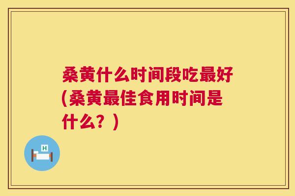 桑黄什么时间段吃好(桑黄佳食用时间是什么?) 桑黄什么时间段吃好(桑黄佳食用时间是什么?)