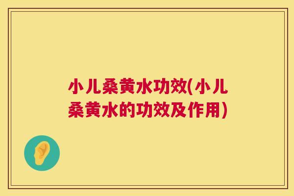小儿桑黄水功效(小儿桑黄水的功效及作用) 小儿桑黄水功效(小儿桑黄水的功效及作用)