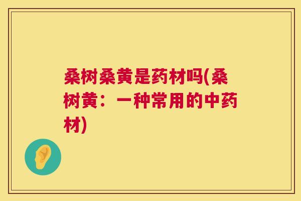桑树桑黄是药材吗(桑树黄:一种常用的材) 桑树桑黄是药材吗(桑树黄:一种常用的材)