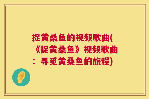 捉黄桑鱼的视频歌曲(《捉黄桑鱼》视频歌曲:寻觅黄桑鱼的旅程) 捉黄桑鱼的视频歌曲(《捉黄桑鱼》视频歌曲:寻觅黄桑鱼的旅程)