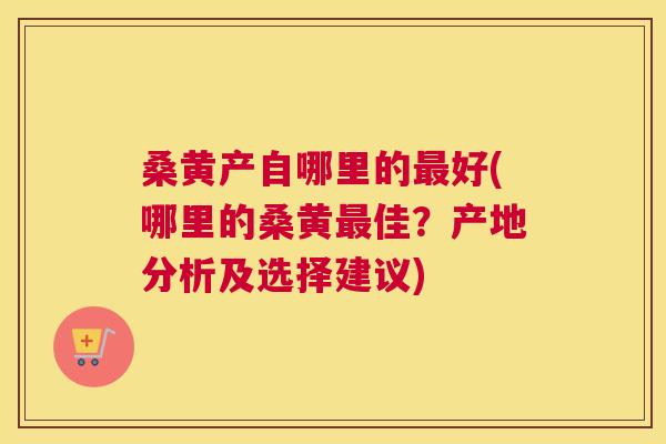 桑黄产自哪里的好(哪里的桑黄佳?产地分析及选择建议) 桑黄产自哪里的好(哪里的桑黄佳?产地分析及选择建议)