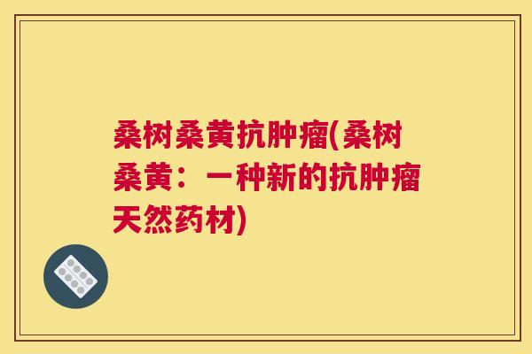 桑树桑黄抗(桑树桑黄:一种新的抗天然药材) 桑树桑黄抗(桑树桑黄:一种新的抗天然药材)