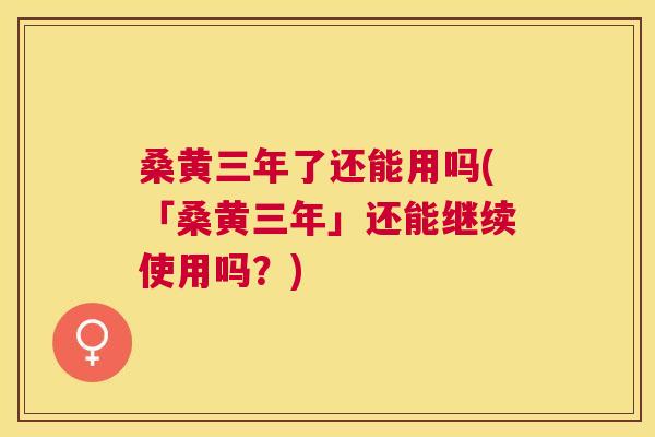 桑黄三年了还能用吗(「桑黄三年」还能继续使用吗?) 桑黄三年了还能用吗(「桑黄三年」还能继续使用吗?)