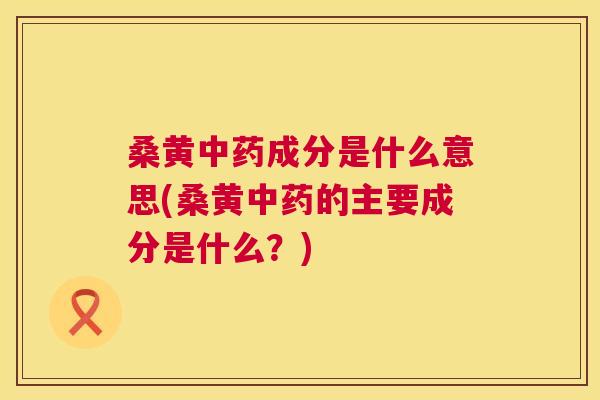 桑黄成分是什么意思(桑黄的主要成分是什么?) 桑黄成分是什么意思(桑黄的主要成分是什么?)