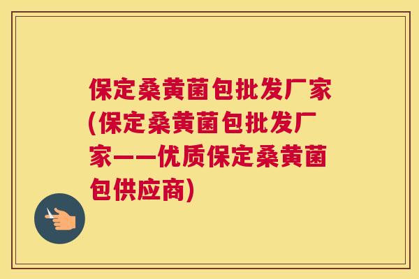 保定桑黄菌包批发厂家(保定桑黄菌包批发厂家——优质保定桑黄菌包供应商) 保定桑黄菌包批发厂家(保定桑黄菌包批发厂家——优质保定桑黄菌包供应商)