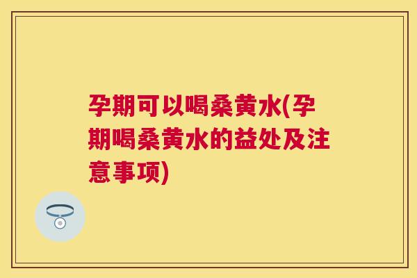 孕期可以喝桑黄水(孕期喝桑黄水的益处及注意事项) 孕期可以喝桑黄水(孕期喝桑黄水的益处及注意事项)