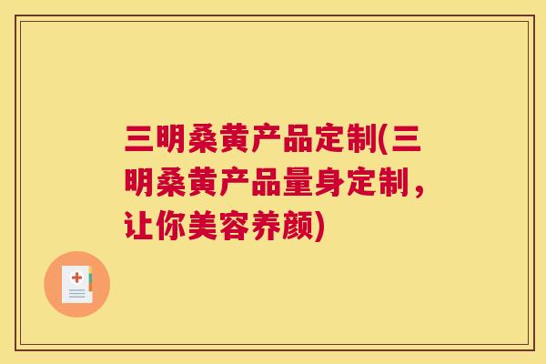 三明桑黄产品定制(三明桑黄产品量身定制,让你美容养颜) 三明桑黄产品定制(三明桑黄产品量身定制,让你美容养颜)