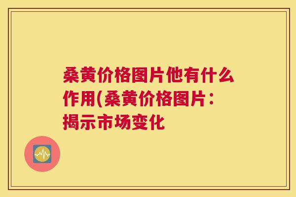 桑黄价格图片他有什么作用(桑黄价格图片:揭示市场变化 桑黄价格图片他有什么作用(桑黄价格图片:揭示市场变化