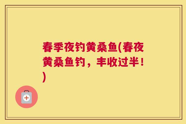 春季夜钓黄桑鱼(春夜黄桑鱼钓,丰收过半!) 春季夜钓黄桑鱼(春夜黄桑鱼钓,丰收过半!)