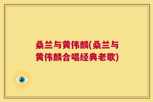 桑兰与黄伟麟(桑兰与黄伟麟合唱经典老歌) 桑兰与黄伟麟(桑兰与黄伟麟合唱经典老歌)