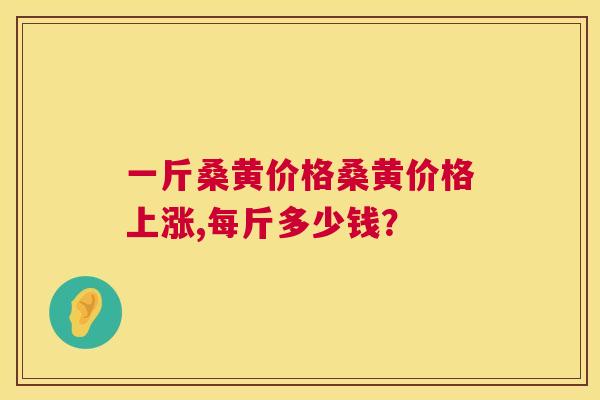 一斤桑黄价格桑黄价格上涨,每斤多少钱? 一斤桑黄价格桑黄价格上涨,每斤多少钱?