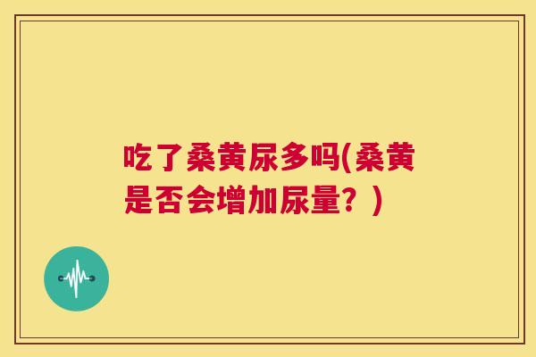 吃了桑黄尿多吗(桑黄是否会增加尿量?) 吃了桑黄尿多吗(桑黄是否会增加尿量?)