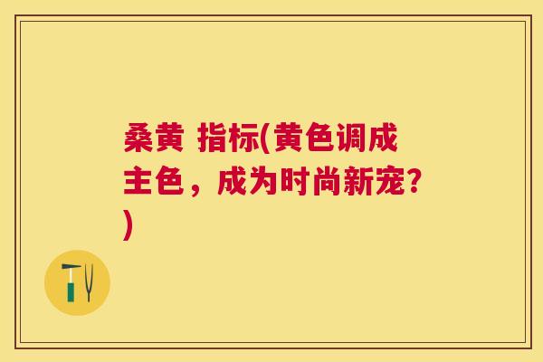 桑黄 指标(黄色调成主色,成为时尚新宠?) 桑黄 指标(黄色调成主色,成为时尚新宠?)