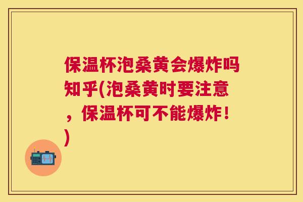保温杯泡桑黄会爆炸吗知乎(泡桑黄时要注意,保温杯可不能爆炸!) 保温杯泡桑黄会爆炸吗知乎(泡桑黄时要注意,保温杯可不能爆炸!)