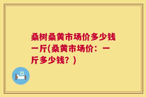 桑树桑黄市场价多少钱一斤(桑黄市场价:一斤多少钱?) 桑树桑黄市场价多少钱一斤(桑黄市场价:一斤多少钱?)