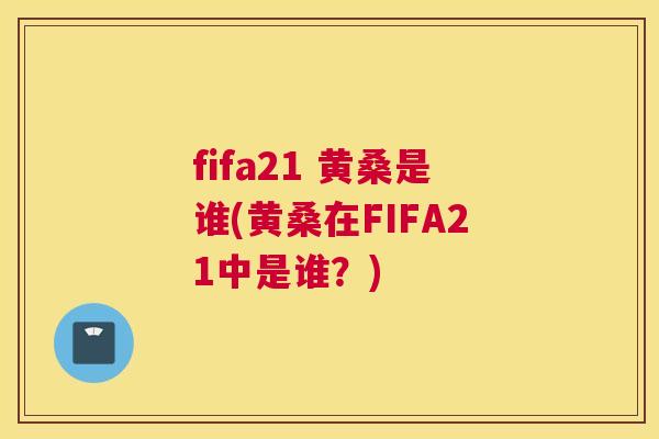fifa21 黄桑是谁(黄桑在FIFA21中是谁?) fifa21 黄桑是谁(黄桑在FIFA21中是谁?)