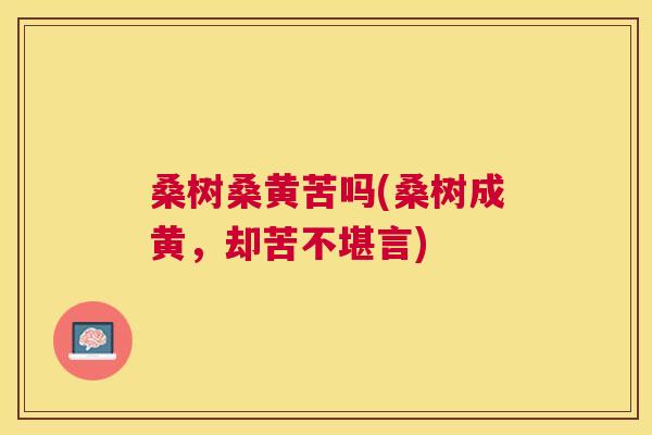 桑树桑黄苦吗(桑树成黄,却苦不堪言) 桑树桑黄苦吗(桑树成黄,却苦不堪言)