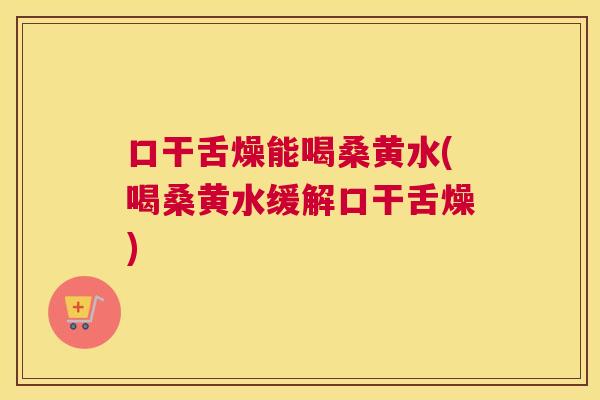 口干舌燥能喝桑黄水(喝桑黄水缓解口干舌燥) 口干舌燥能喝桑黄水(喝桑黄水缓解口干舌燥)