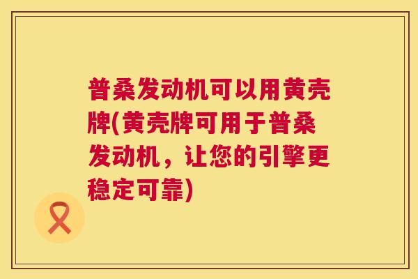 普桑发动机可以用黄壳牌(黄壳牌可用于普桑发动机,让您的引擎更稳定可靠) 普桑发动机可以用黄壳牌(黄壳牌可用于普桑发动机,让您的引擎更稳定可靠)