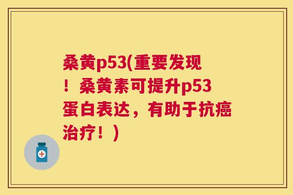 桑黄p53(重要发现!桑黄素可提升p53蛋白表达,有助于抗!) 桑黄p53(重要发现!桑黄素可提升p53蛋白表达,有助于抗!)