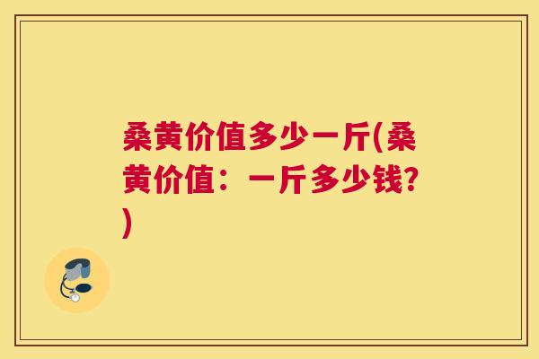 桑黄价值多少一斤(桑黄价值:一斤多少钱?) 桑黄价值多少一斤(桑黄价值:一斤多少钱?)