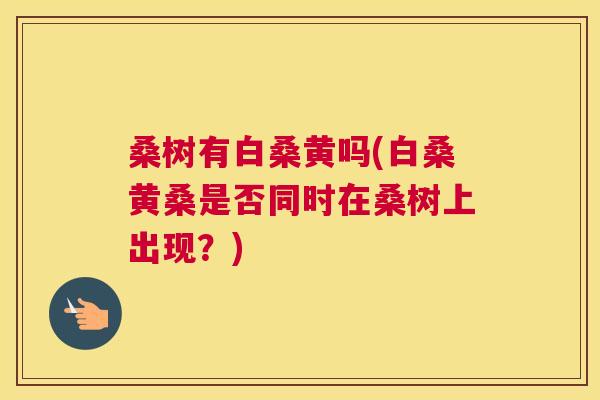 桑树有白桑黄吗(白桑黄桑是否同时在桑树上出现?) 桑树有白桑黄吗(白桑黄桑是否同时在桑树上出现?)
