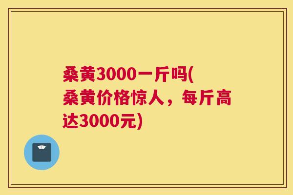 桑黄3000一斤吗(桑黄价格惊人，每斤高达3000元)