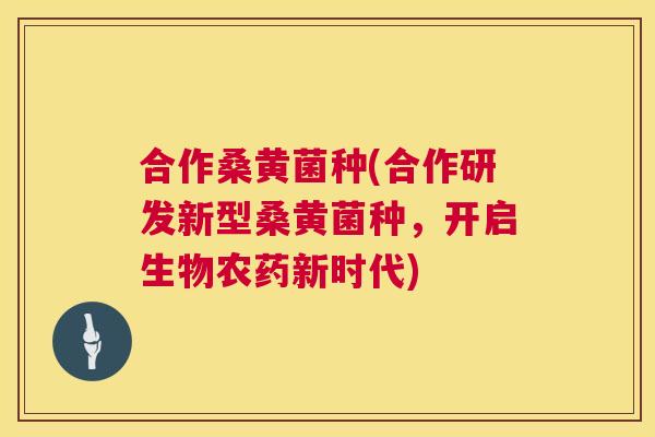 合作桑黄菌种(合作研发新型桑黄菌种,开启生物农药新时代) 合作桑黄菌种(合作研发新型桑黄菌种,开启生物农药新时代)