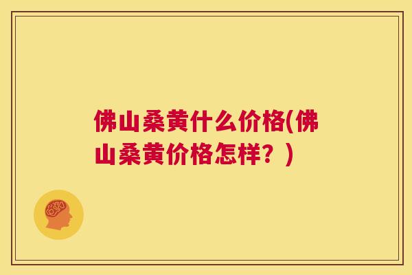佛山桑黄什么价格(佛山桑黄价格怎样?) 佛山桑黄什么价格(佛山桑黄价格怎样?)