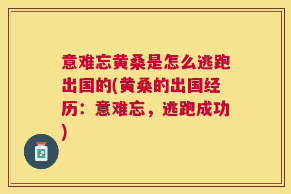 意难忘黄桑是怎么逃跑出国的(黄桑的出国经历:意难忘,逃跑成功) 意难忘黄桑是怎么逃跑出国的(黄桑的出国经历:意难忘,逃跑成功)