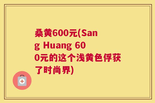 桑黄600元(Sang Huang 600元的这个浅黄色俘获了时尚界)