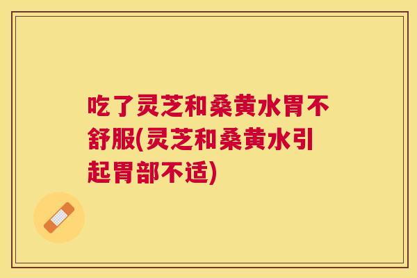 吃了灵芝和桑黄水胃不舒服(灵芝和桑黄水引起胃部不适) 吃了灵芝和桑黄水胃不舒服(灵芝和桑黄水引起胃部不适)