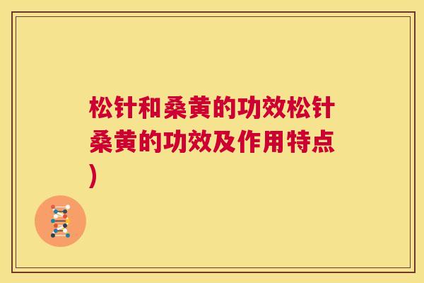 松针和桑黄的功效松针桑黄的功效及作用特点) 松针和桑黄的功效松针桑黄的功效及作用特点)