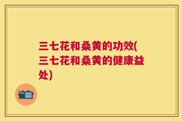 三七花和桑黄的功效(三七花和桑黄的健康益处) 三七花和桑黄的功效(三七花和桑黄的健康益处)