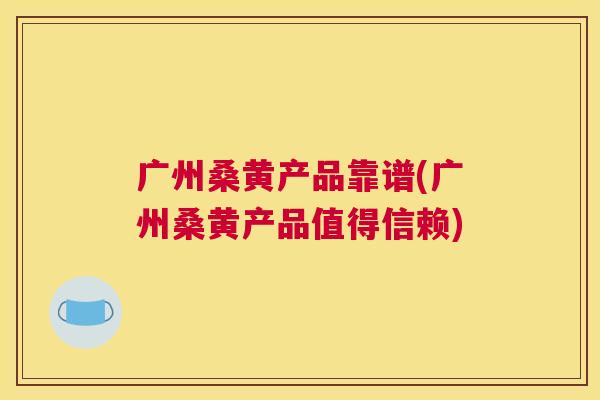 广州桑黄产品靠谱(广州桑黄产品值得信赖) 广州桑黄产品靠谱(广州桑黄产品值得信赖)