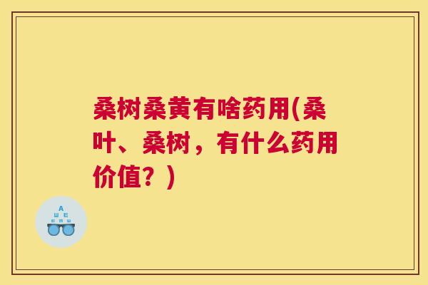 桑树桑黄有啥药用(桑叶、桑树,有什么药用价值?) 桑树桑黄有啥药用(桑叶、桑树,有什么药用价值?)