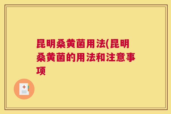 昆明桑黄菌用法(昆明桑黄菌的用法和注意事项 昆明桑黄菌用法(昆明桑黄菌的用法和注意事项