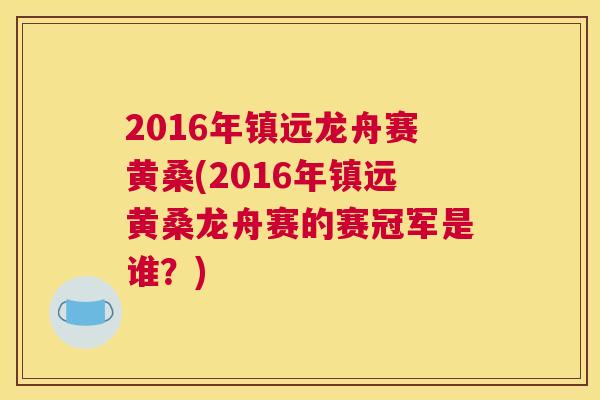 2016年镇远龙舟赛黄桑(2016年镇远黄桑龙舟赛的赛冠军是谁?) 2016年镇远龙舟赛黄桑(2016年镇远黄桑龙舟赛的赛冠军是谁?)