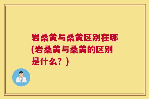 岩桑黄与桑黄区别在哪(岩桑黄与桑黄的区别是什么?) 岩桑黄与桑黄区别在哪(岩桑黄与桑黄的区别是什么?)