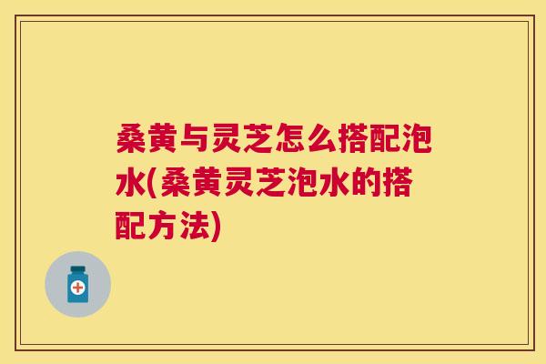 桑黄与灵芝怎么搭配泡水(桑黄灵芝泡水的搭配方法) 桑黄与灵芝怎么搭配泡水(桑黄灵芝泡水的搭配方法)