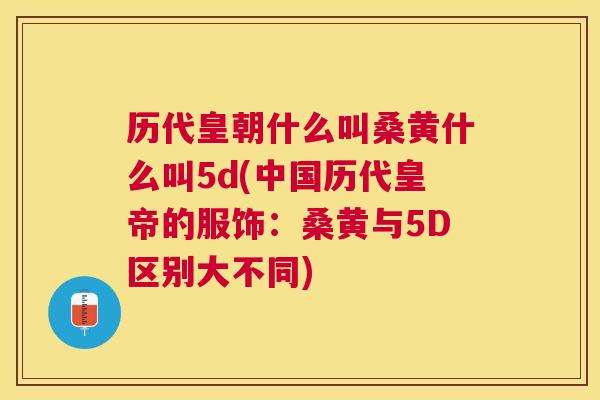 历代皇朝什么叫桑黄什么叫5d(中国历代皇帝的服饰:桑黄与5D区别大不同) 历代皇朝什么叫桑黄什么叫5d(中国历代皇帝的服饰:桑黄与5D区别大不同)