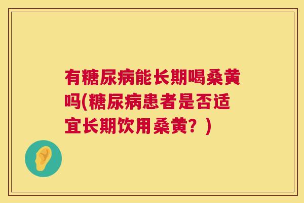 有能长期喝桑黄吗(患者是否适宜长期饮用桑黄?) 有能长期喝桑黄吗(患者是否适宜长期饮用桑黄?)