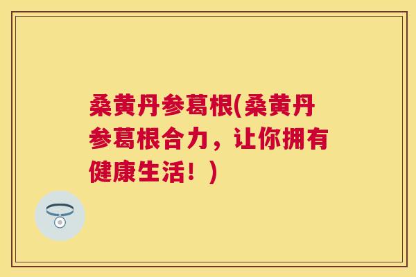 桑黄丹参葛根(桑黄丹参葛根合力,让你拥有健康生活!) 桑黄丹参葛根(桑黄丹参葛根合力,让你拥有健康生活!)