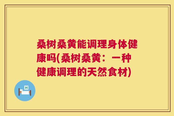 桑树桑黄能调理身体健康吗(桑树桑黄:一种健康调理的天然食材) 桑树桑黄能调理身体健康吗(桑树桑黄:一种健康调理的天然食材)
