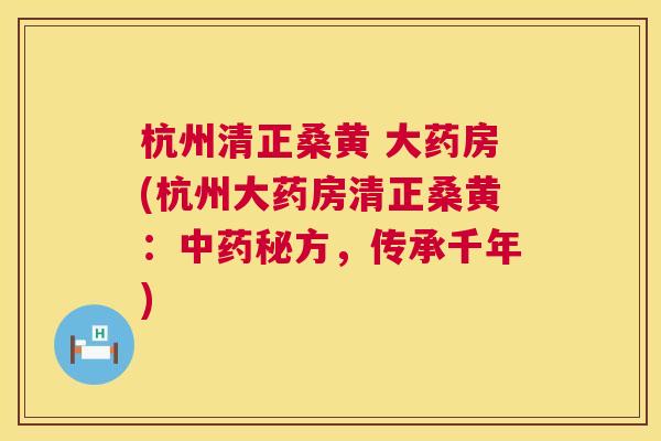 杭州清正桑黄 大药房(杭州大药房清正桑黄:秘方,传承千年) 杭州清正桑黄 大药房(杭州大药房清正桑黄:秘方,传承千年)